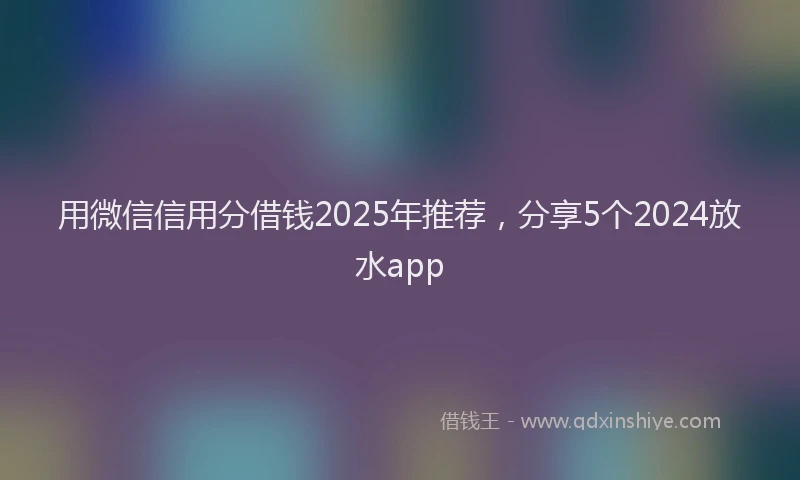 用微信信用分借钱2025年推荐，分享5个2024放水app