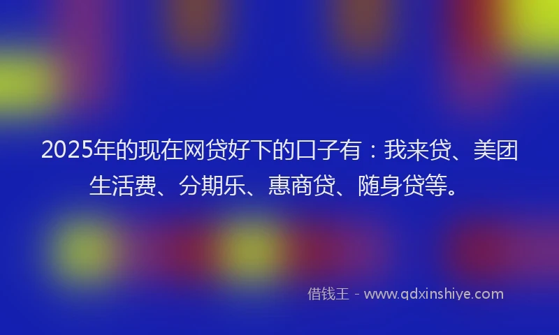 2025年的现在网贷好下的口子有：我来贷、美团生活费、分期乐、惠商贷、随身贷等。