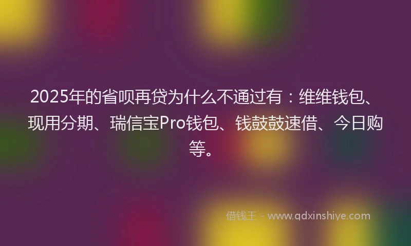 2025年的省呗再贷为什么不通过有：维维钱包、现用分期、瑞信宝Pro钱包、钱鼓鼓速借、今日购等。