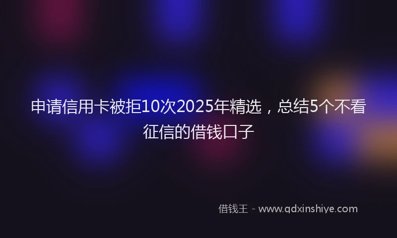 申请信用卡被拒10次2025年精选，总结5个不看征信的借钱口子