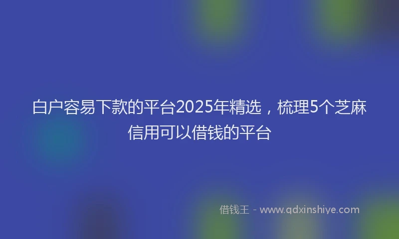 白户容易下款的平台2025年精选，梳理5个芝麻信用可以借钱的平台