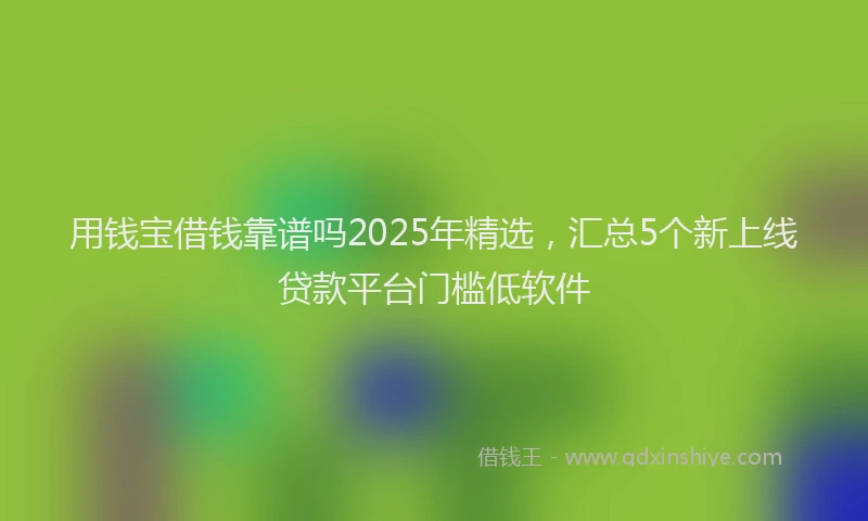 用钱宝借钱靠谱吗2025年精选，汇总5个新上线贷款平台门槛低软件