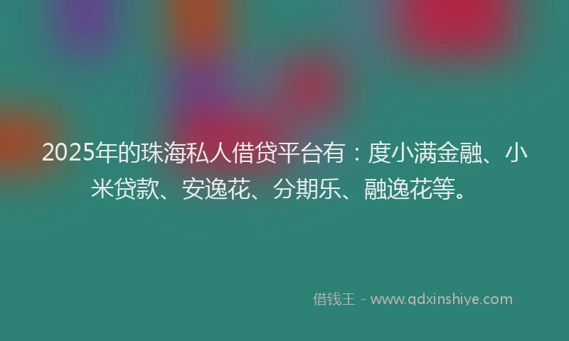 2025年的珠海私人借贷平台有：度小满金融、小米贷款、安逸花、分期乐、融逸花等。