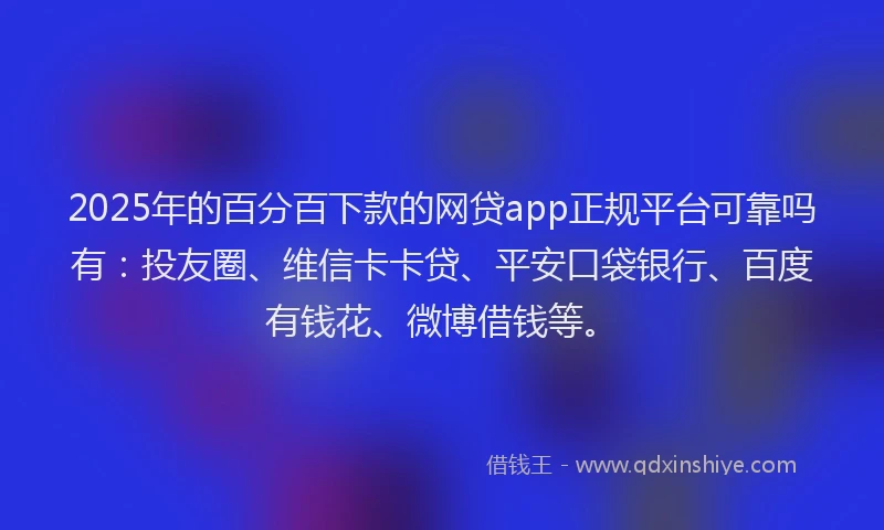 2025年的百分百下款的网贷app正规平台可靠吗有：投友圈、维信卡卡贷、平安口袋银行、百度有钱花、微博借钱等。
