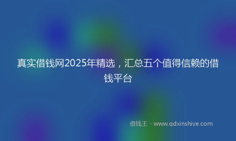 真实借钱网2025年精选，汇总五个值得信赖的借钱平台