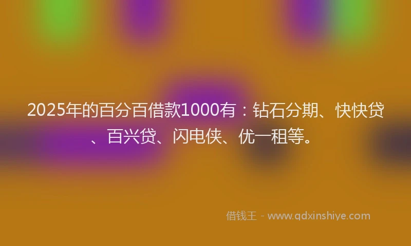 2025年的百分百借款1000有：钻石分期、快快贷、百兴贷、闪电侠、优一租等。