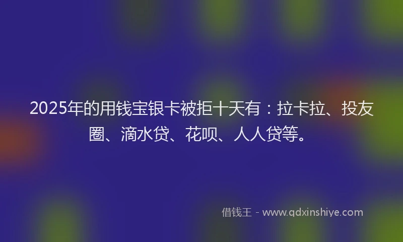 2025年的用钱宝银卡被拒十天有：拉卡拉、投友圈、滴水贷、花呗、人人贷等。