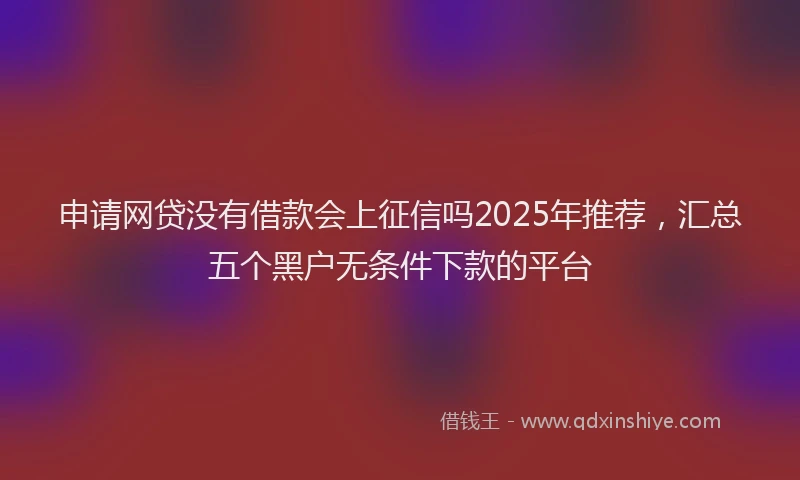 申请网贷没有借款会上征信吗2025年推荐，汇总五个黑户无条件下款的平台