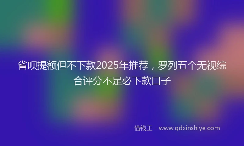 省呗提额但不下款2025年推荐，罗列五个无视综合评分不足必下款口子