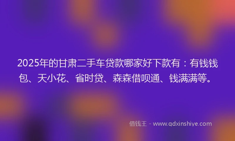 2025年的甘肃二手车贷款哪家好下款有：有钱钱包、天小花、省时贷、森森借呗通、钱满满等。