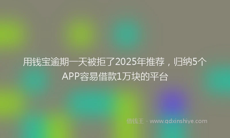 用钱宝逾期一天被拒了2025年推荐，归纳5个APP容易借款1万块的平台
