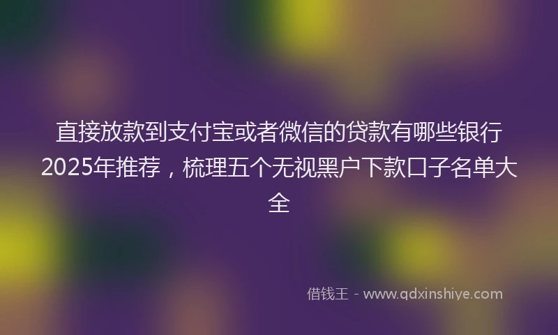 直接放款到支付宝或者微信的贷款有哪些银行2025年推荐，梳理五个无视黑户下款口子名单大全