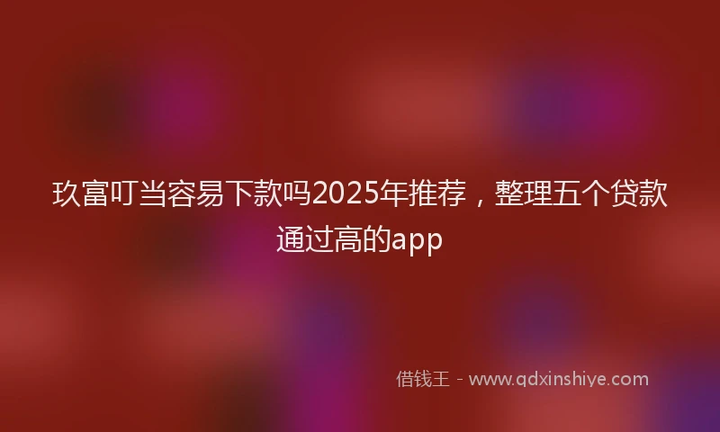 玖富叮当容易下款吗2025年推荐，整理五个贷款通过高的app
