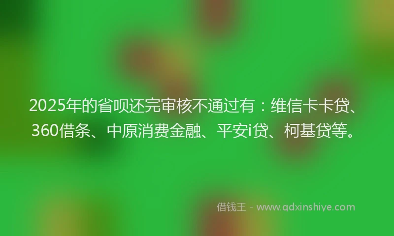 2025年的省呗还完审核不通过有：维信卡卡贷、360借条、中原消费金融、平安i贷、柯基贷等。