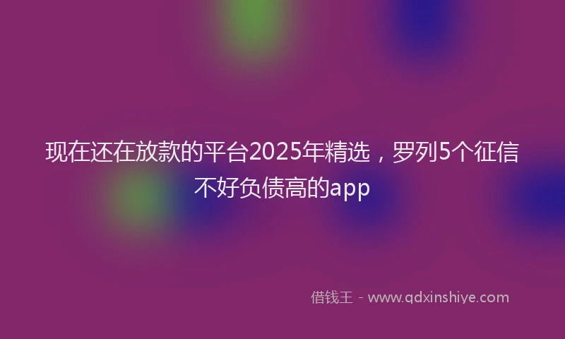现在还在放款的平台2025年精选，罗列5个征信不好负债高的app