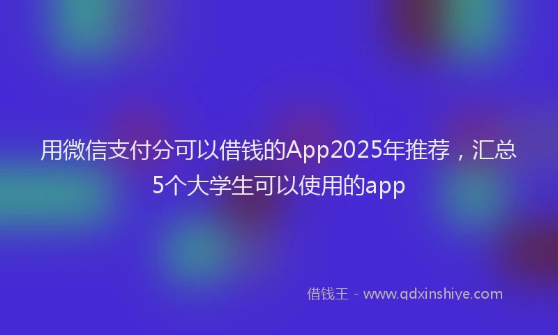 用微信支付分可以借钱的App2025年推荐，汇总5个大学生可以使用的app