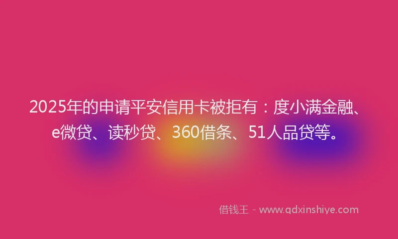 2025年的申请平安信用卡被拒有：度小满金融、e微贷、读秒贷、360借条、51人品贷等。