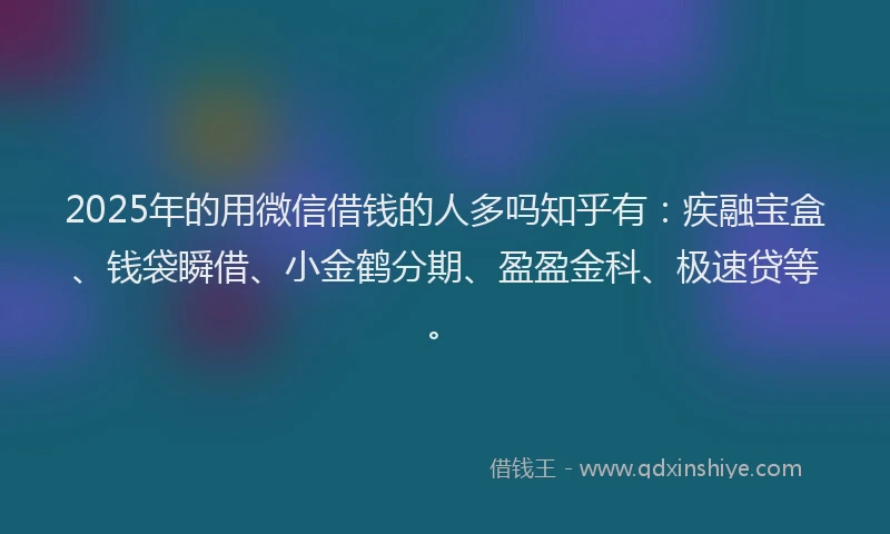 2025年的用微信借钱的人多吗知乎有：疾融宝盒、钱袋瞬借、小金鹤分期、盈盈金科、极速贷等。