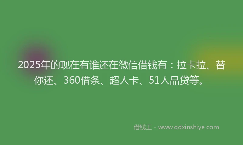 2025年的现在有谁还在微信借钱有：拉卡拉、替你还、360借条、超人卡、51人品贷等。