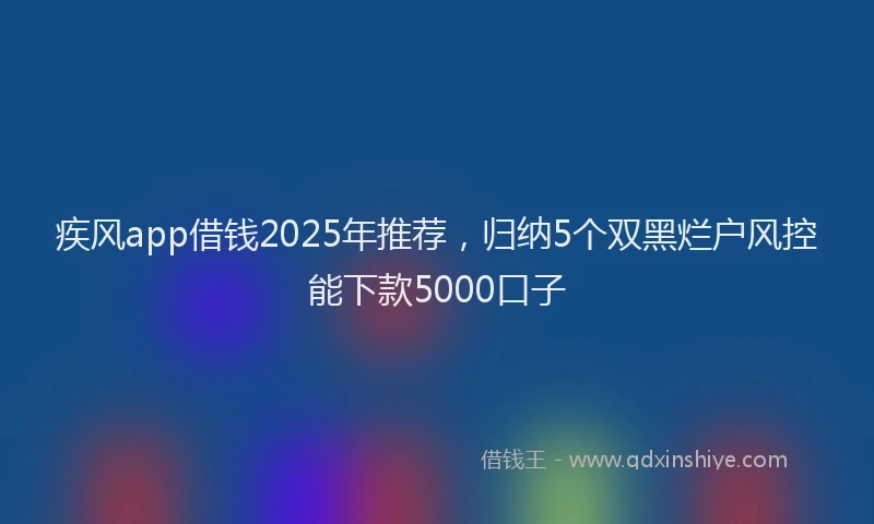 疾风app借钱2025年推荐，归纳5个双黑烂户风控能下款5000口子
