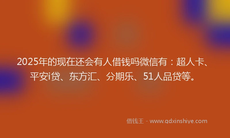 2025年的现在还会有人借钱吗微信有：超人卡、平安i贷、东方汇、分期乐、51人品贷等。