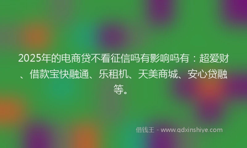 2025年的电商贷不看征信吗有影响吗有：超爱财、借款宝快融通、乐租机、天美商城、安心贷融等。