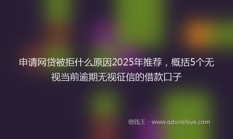 申请网贷被拒什么原因2025年推荐，概括5个无视当前逾期无视征信的借款口子