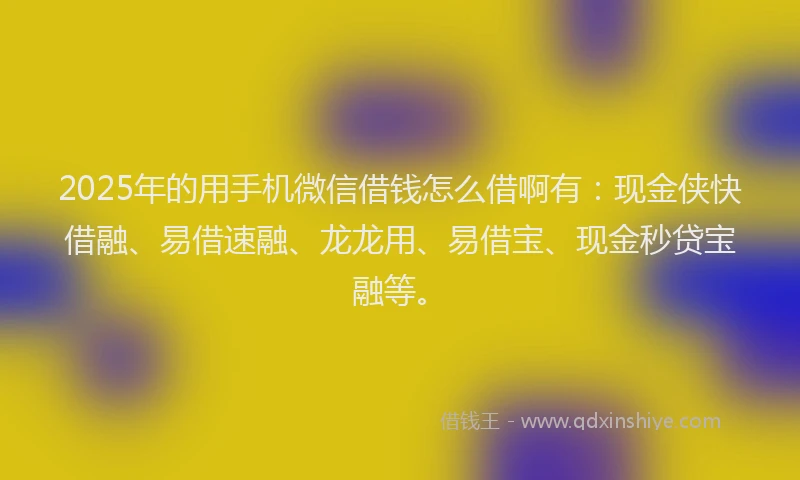 2025年的用手机微信借钱怎么借啊有：现金侠快借融、易借速融、龙龙用、易借宝、现金秒贷宝融等。