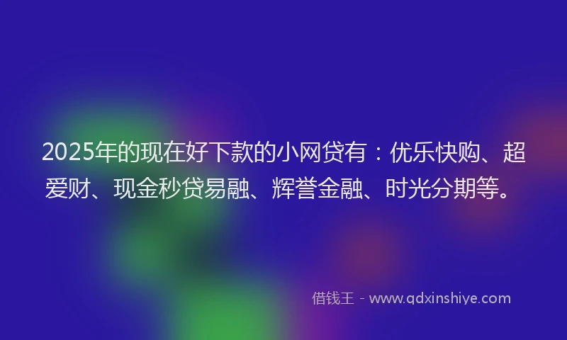 2025年的现在好下款的小网贷有：优乐快购、超爱财、现金秒贷易融、辉誉金融、时光分期等。