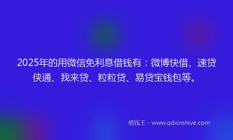 2025年的用微信免利息借钱有：微博快借、速贷侠通、我来贷、粒粒贷、易贷宝钱包等。