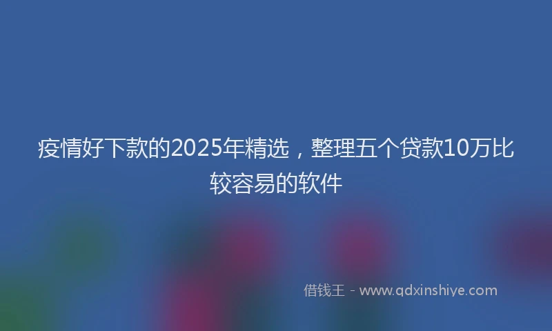 疫情好下款的2025年精选，整理五个贷款10万比较容易的软件