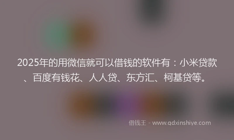 2025年的用微信就可以借钱的软件有：小米贷款、百度有钱花、人人贷、东方汇、柯基贷等。