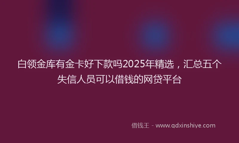 白领金库有金卡好下款吗2025年精选，汇总五个失信人员可以借钱的网贷平台