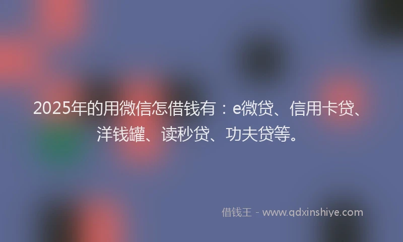 2025年的用微信怎借钱有：e微贷、信用卡贷、洋钱罐、读秒贷、功夫贷等。