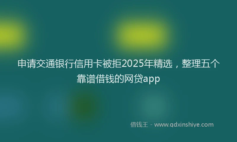 申请交通银行信用卡被拒2025年精选，整理五个靠谱借钱的网贷app