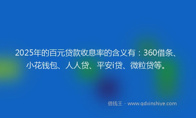 2025年的百元贷款收息率的含义有：360借条、小花钱包、人人贷、平安i贷、微粒贷等。