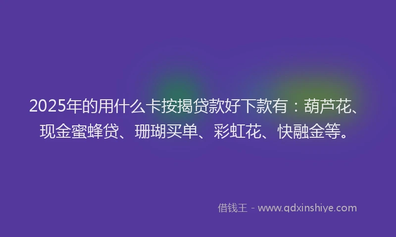 2025年的用什么卡按揭贷款好下款有：葫芦花、现金蜜蜂贷、珊瑚买单、彩虹花、快融金等。