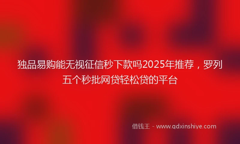 独品易购能无视征信秒下款吗2025年推荐，罗列五个秒批网贷轻松贷的平台