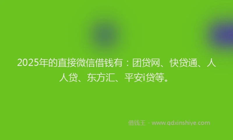 2025年的直接微信借钱有：团贷网、快贷通、人人贷、东方汇、平安i贷等。