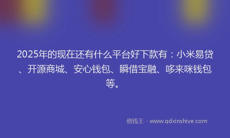 2025年的现在还有什么平台好下款有：小米易贷、开源商城、安心钱包、瞬借宝融、哆来咪钱包等。