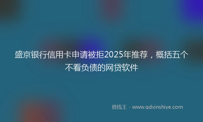 盛京银行信用卡申请被拒2025年推荐，概括五个不看负债的网贷软件