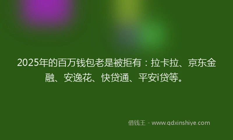 2025年的百万钱包老是被拒有：拉卡拉、京东金融、安逸花、快贷通、平安i贷等。