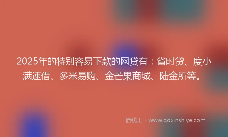 2025年的特别容易下款的网贷有：省时贷、度小满速借、多米易购、金芒果商城、陆金所等。