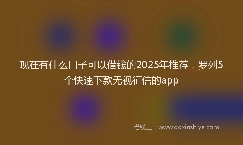 现在有什么口子可以借钱的2025年推荐，罗列5个快速下款无视征信的app