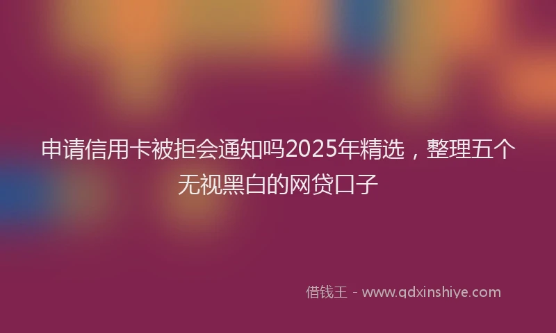 申请信用卡被拒会通知吗2025年精选，整理五个无视黑白的网贷口子