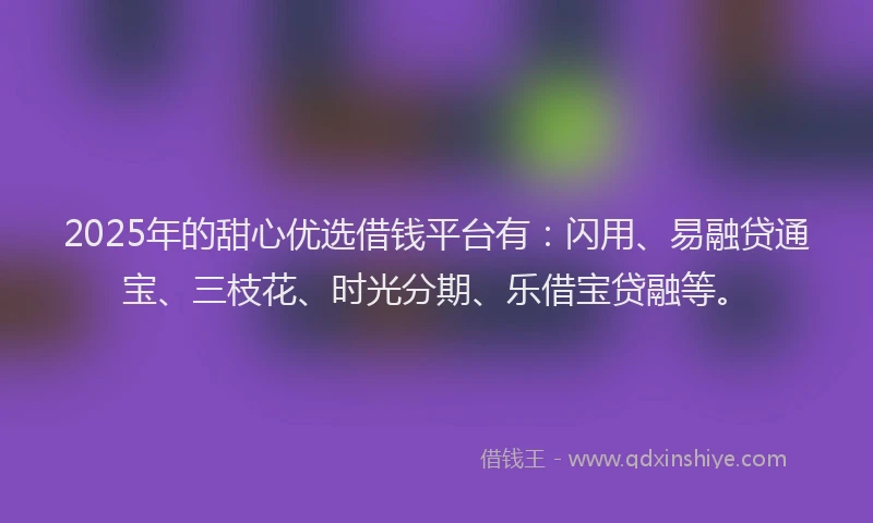 2025年的甜心优选借钱平台有：闪用、易融贷通宝、三枝花、时光分期、乐借宝贷融等。