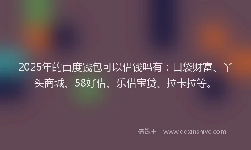 2025年的百度钱包可以借钱吗有：口袋财富、丫头商城、58好借、乐借宝贷、拉卡拉等。