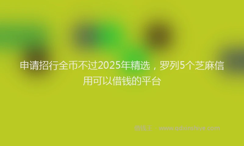 申请招行全币不过2025年精选，罗列5个芝麻信用可以借钱的平台