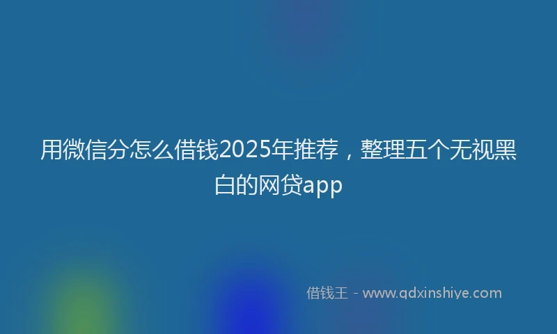 用微信分怎么借钱2025年推荐，整理五个无视黑白的网贷app