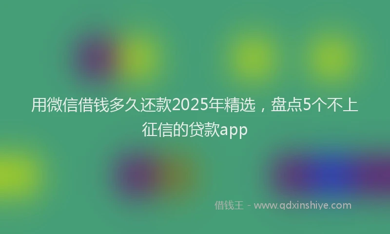 用微信借钱多久还款2025年精选，盘点5个不上征信的贷款app